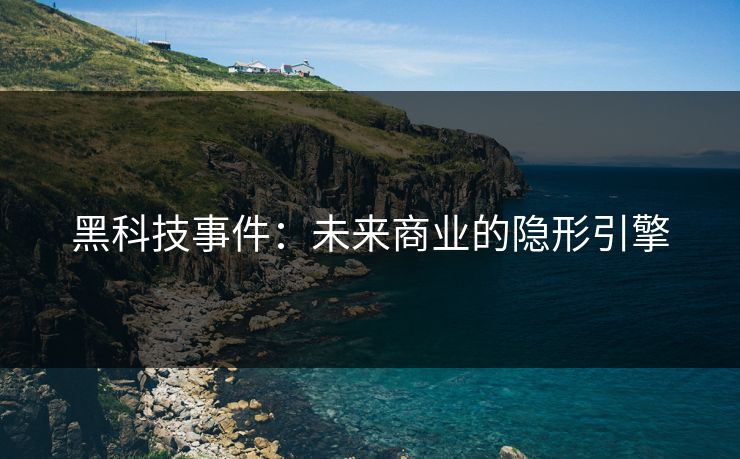 黑科技事件:未来商业的隐形引擎 黑科技事件:未来商业的隐形引擎