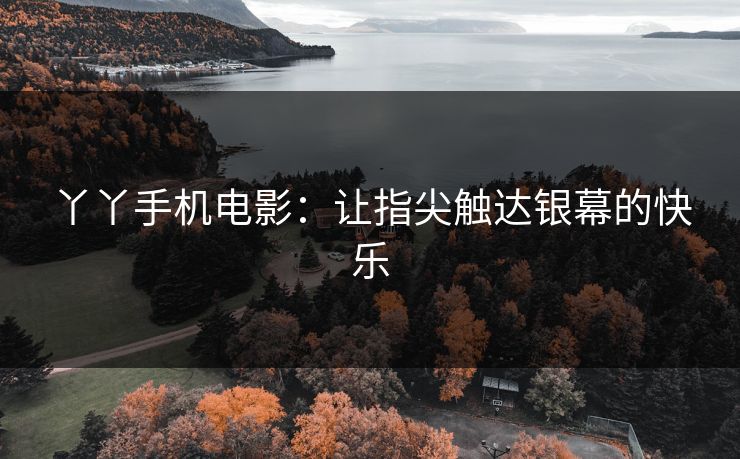 丫丫手机电影：让指尖触达银幕的快乐