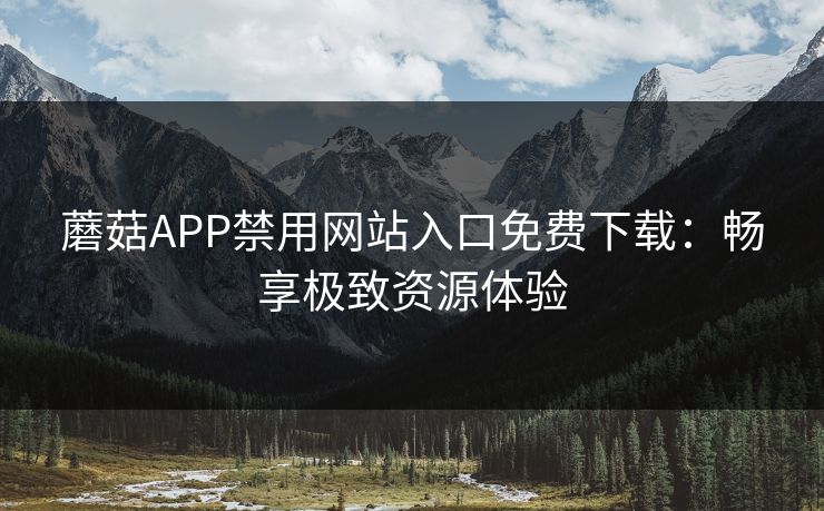蘑菇APP禁用网站入口免费下载：畅享极致资源体验