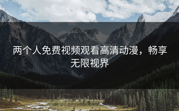 两个人免费视频观看高清动漫，畅享无限视界