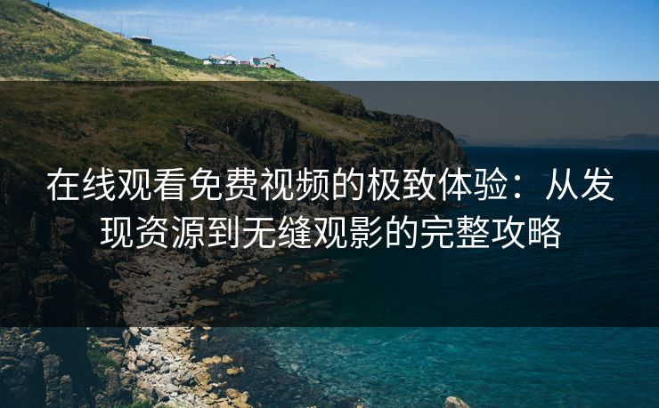 在线观看免费视频的极致体验：从发现资源到无缝观影的完整攻略