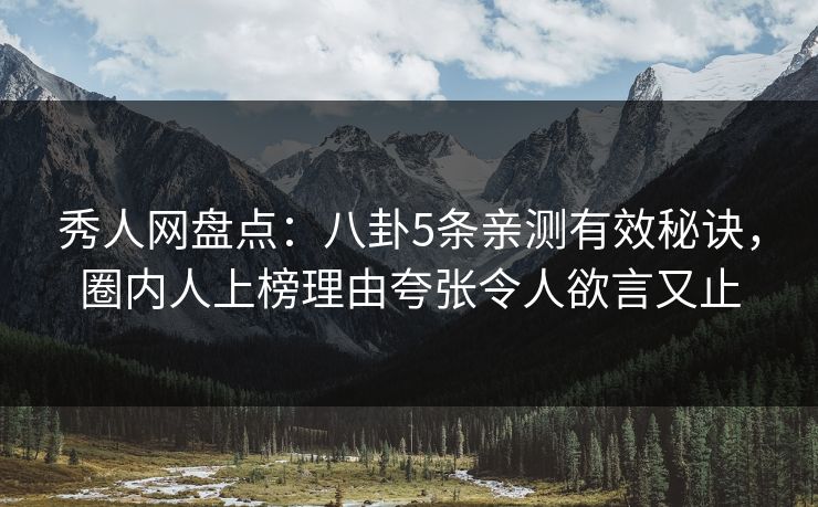 秀人网盘点：八卦5条亲测有效秘诀，圈内人上榜理由夸张令人欲言又止
