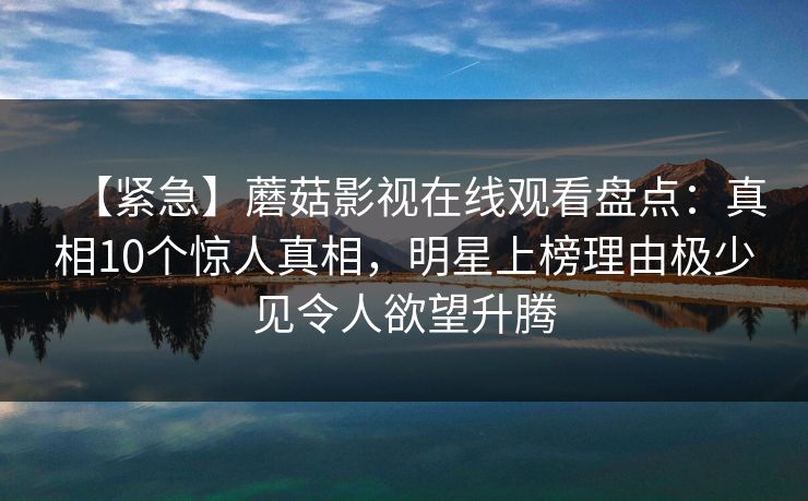 【紧急】蘑菇影视在线观看盘点：真相10个惊人真相，明星上榜理由极少见令人欲望升腾
