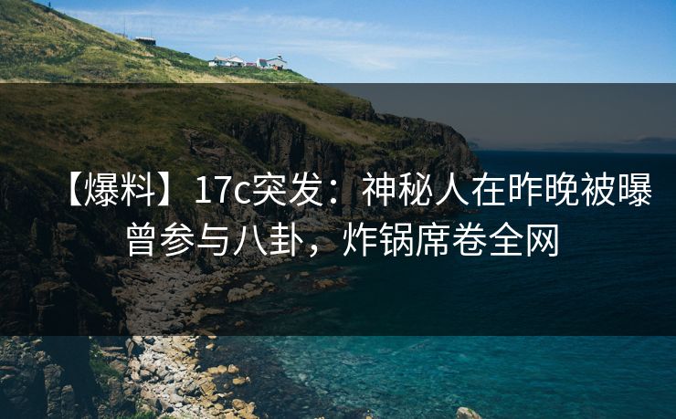 【爆料】17c突发：神秘人在昨晚被曝曾参与八卦，炸锅席卷全网