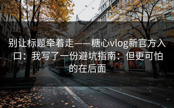 别让标题牵着走——糖心vlog新官方入口：我写了一份避坑指南：但更可怕的在后面