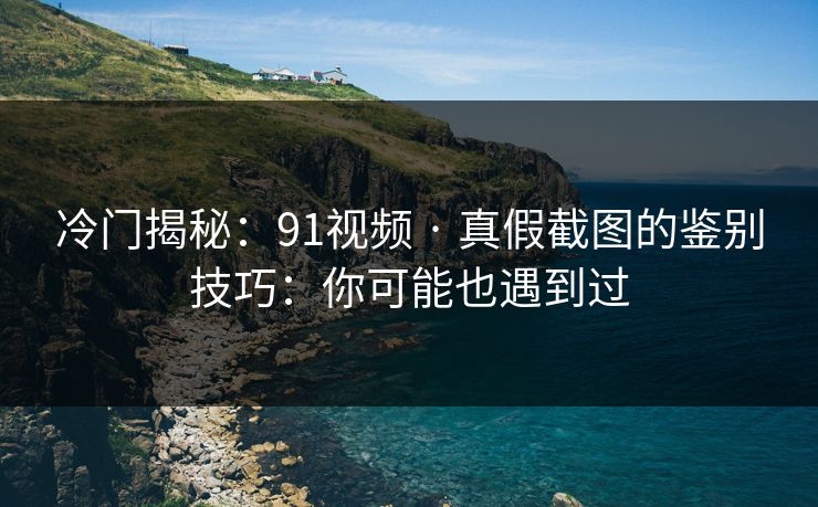 冷门揭秘：91视频 · 真假截图的鉴别技巧：你可能也遇到过