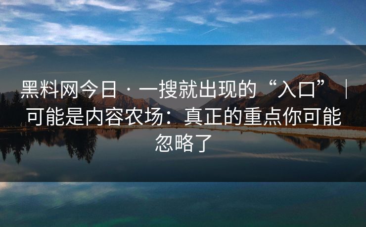 黑料网今日 · 一搜就出现的“入口”｜可能是内容农场：真正的重点你可能忽略了