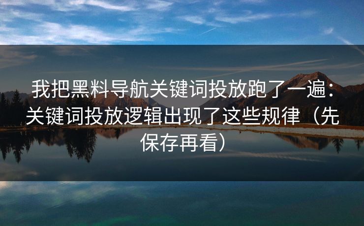 我把黑料导航关键词投放跑了一遍：关键词投放逻辑出现了这些规律（先保存再看）