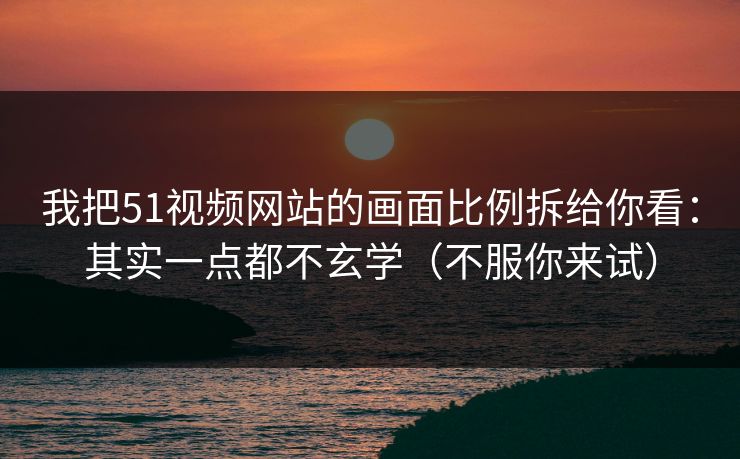 我把51视频网站的画面比例拆给你看:其实一点都不玄学(不服你来试) 我把51视频网站的画面比例拆给你看:其实一点都不玄学(不服你来试)