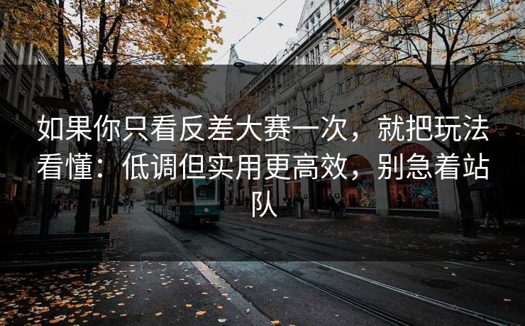 如果你只看反差大赛一次，就把玩法看懂：低调但实用更高效，别急着站队