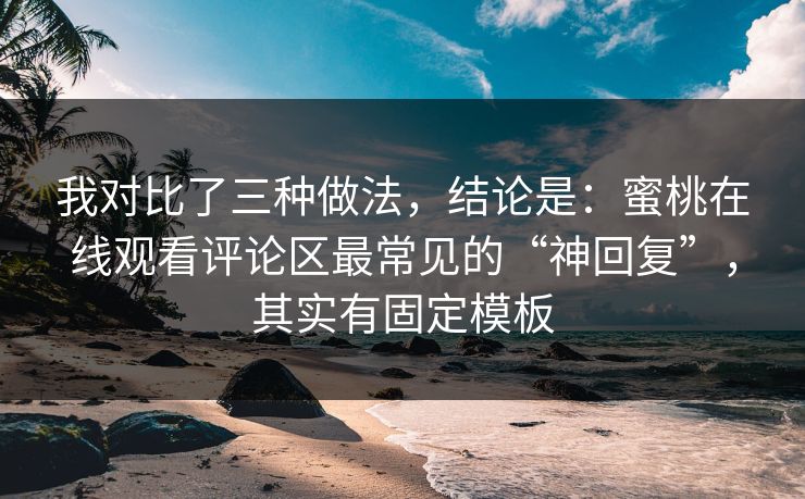 我对比了三种做法，结论是：蜜桃在线观看评论区最常见的“神回复”，其实有固定模板