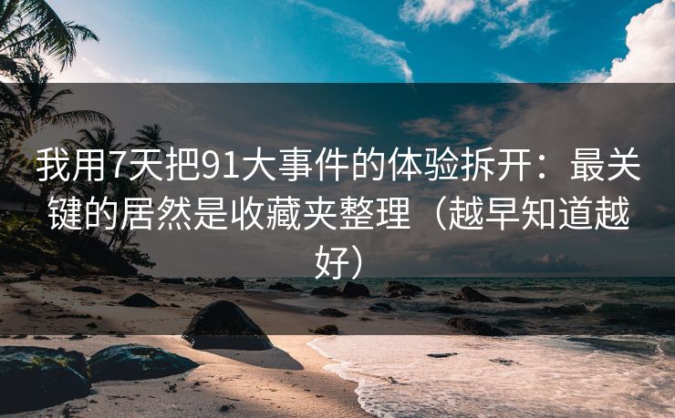 我用7天把91大事件的体验拆开：最关键的居然是收藏夹整理（越早知道越好）