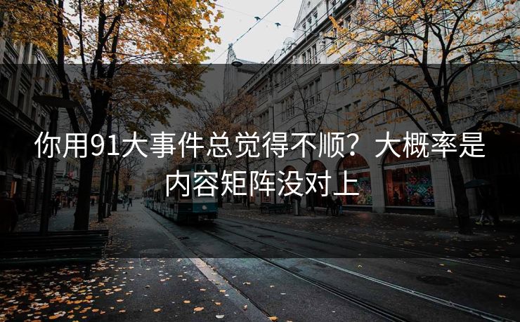 你用91大事件总觉得不顺?大概率是内容矩阵没对上 你用91大事件总觉得不顺?大概率是内容矩阵没对上