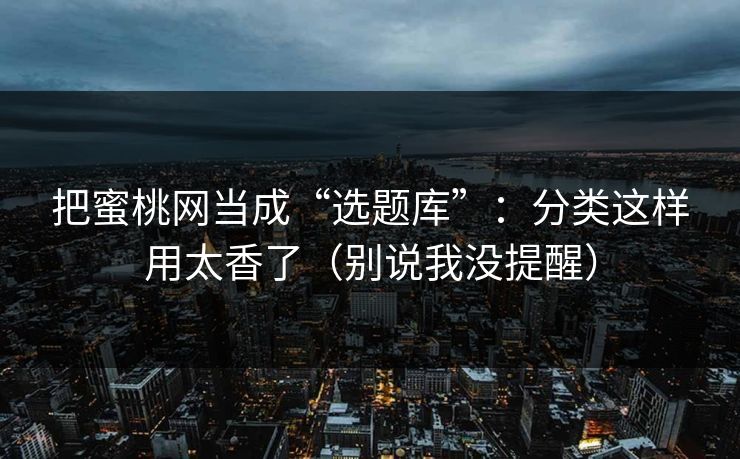 把蜜桃网当成“选题库”:分类这样用太香了(别说我没提醒) 把蜜桃网当成“选题库”:分类这样用太香了(别说我没提醒)