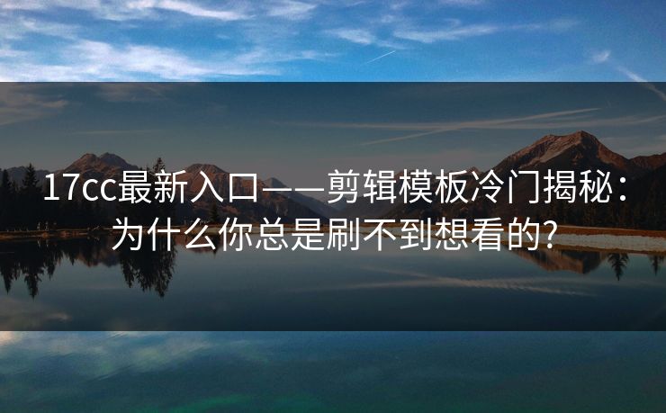 17cc最新入口——剪辑模板冷门揭秘：为什么你总是刷不到想看的?