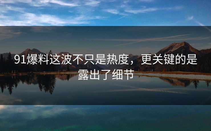 91爆料这波不只是热度，更关键的是露出了细节