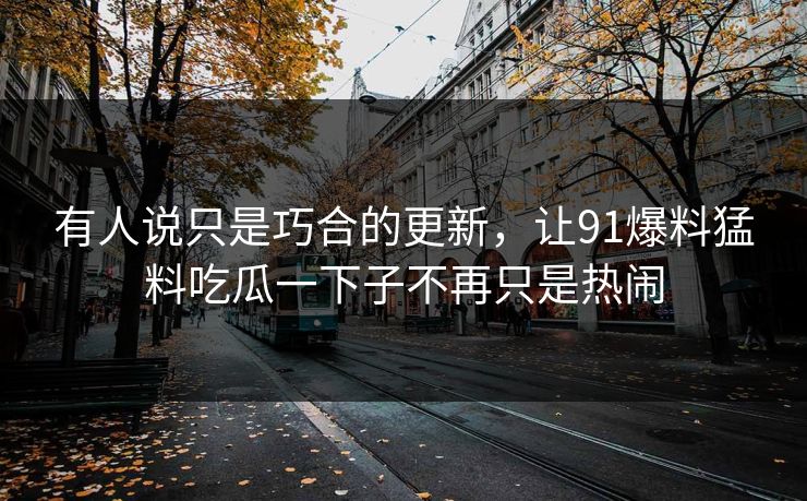 有人说只是巧合的更新，让91爆料猛料吃瓜一下子不再只是热闹